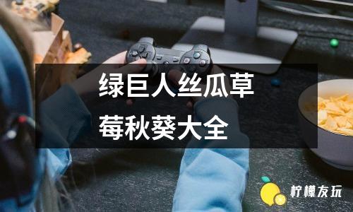 草莓丝瓜绿巨人视频app_草莓丝瓜绿巨人视频app_草莓丝瓜绿巨人视频app